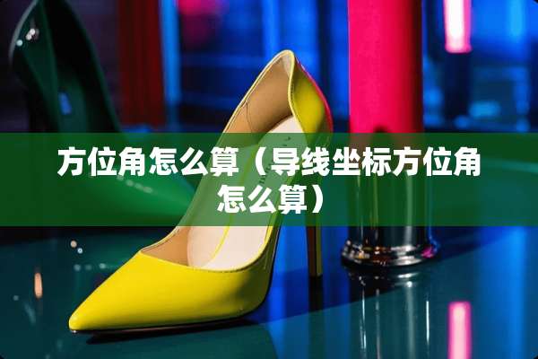 方位角怎么算（导线坐标方位角怎么算）