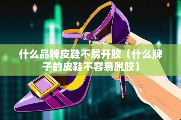 什么品牌皮鞋不易开胶（什么牌子的皮鞋不容易脱胶）