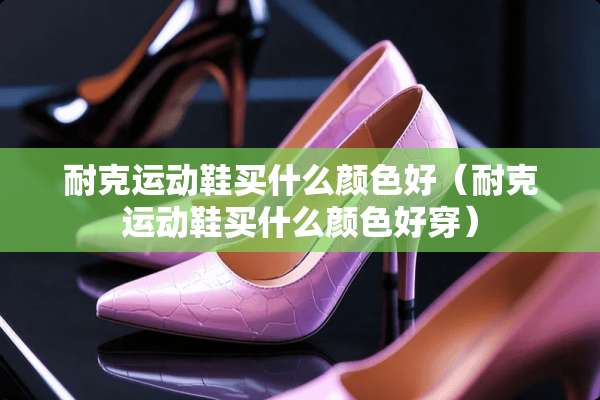 耐克运动鞋买什么颜色好（耐克运动鞋买什么颜色好穿）