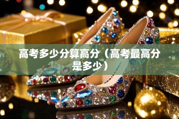 高考多少分算高分（高考最高分是多少）