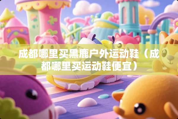 成都哪里买黑鹿户外运动鞋（成都哪里买运动鞋便宜）