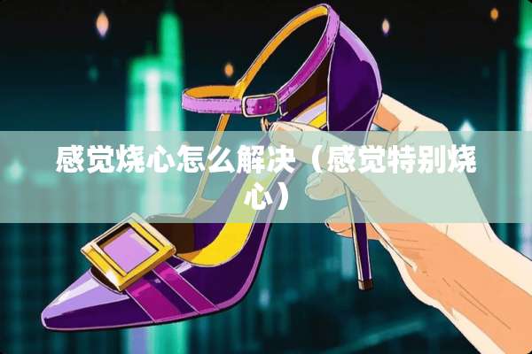感觉烧心怎么解决（感觉特别烧心）