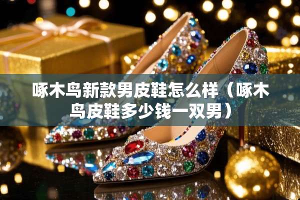啄木鸟新款男皮鞋怎么样（啄木鸟皮鞋多少钱一双男）