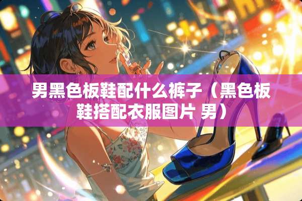 男黑色板鞋配什么裤子（黑色板鞋搭配衣服图片 男）