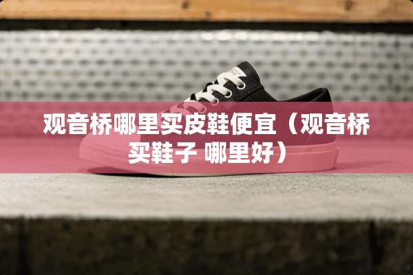 观音桥哪里买皮鞋便宜（观音桥买鞋子 哪里好）