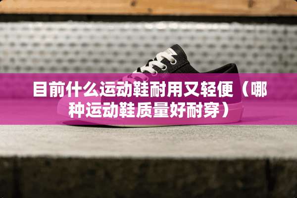 目前什么运动鞋耐用又轻便（哪种运动鞋质量好耐穿）
