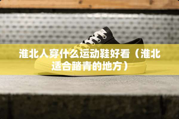 淮北人穿什么运动鞋好看（淮北适合踏青的地方）