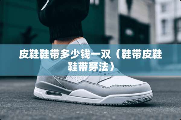 皮鞋鞋带多少钱一双（鞋带皮鞋鞋带穿法）