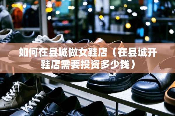 如何在县城做女鞋店（在县城开鞋店需要投资多少钱）
