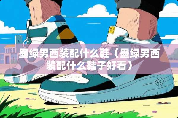 墨绿男西装配什么鞋（墨绿男西装配什么鞋子好看）