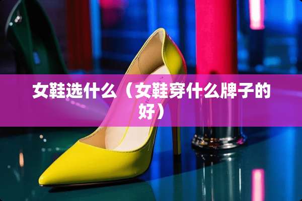 女鞋选什么（女鞋穿什么牌子的好）
