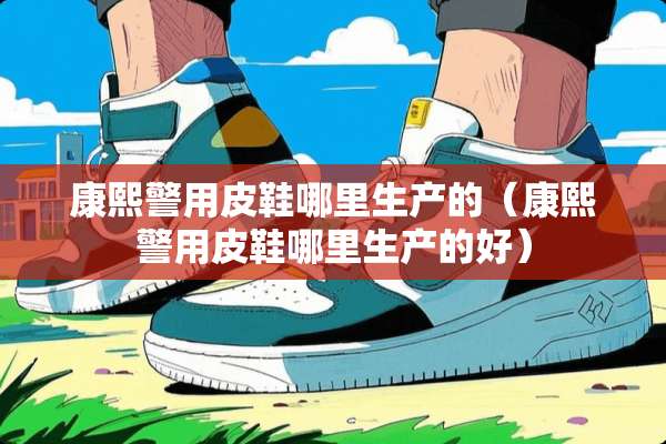 康熙警用皮鞋哪里生产的（康熙警用皮鞋哪里生产的好）