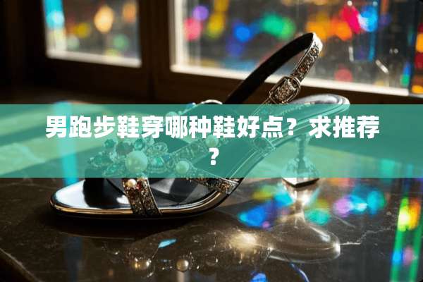 男跑步鞋穿哪种鞋好点？求推荐？