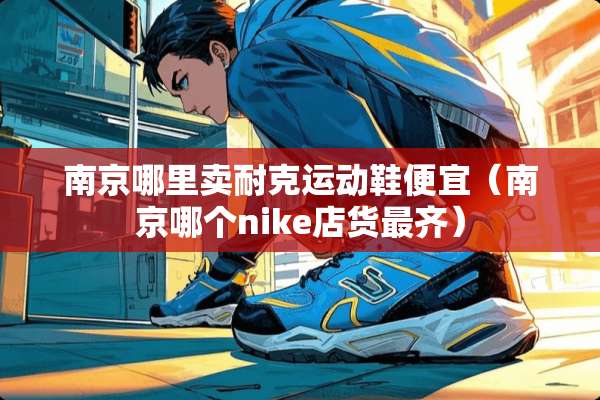 南京哪里卖耐克运动鞋便宜（南京哪个nike店货最齐）