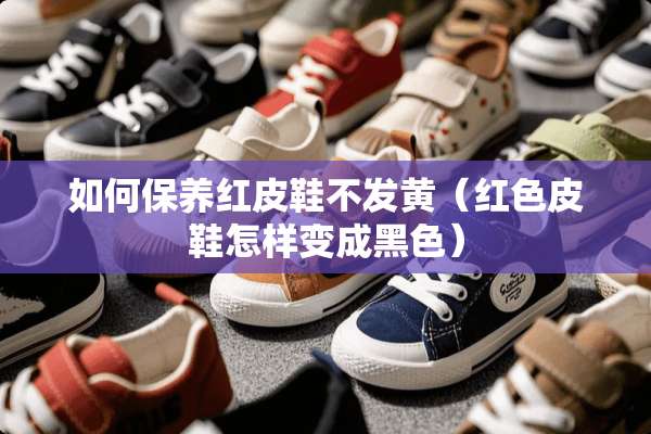 如何保养红皮鞋不发黄（红色皮鞋怎样变成黑色）