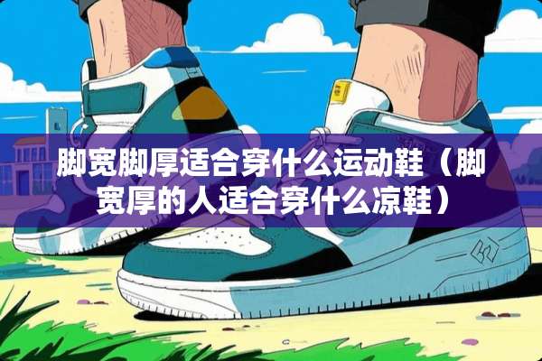 脚宽脚厚适合穿什么运动鞋（脚宽厚的人适合穿什么凉鞋）