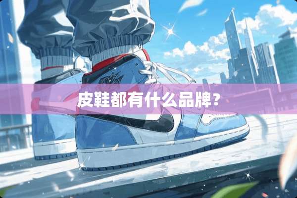 皮鞋都有什么品牌？