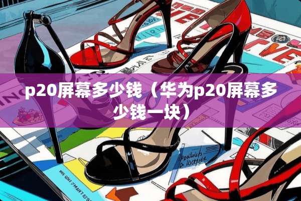 p20屏幕多少钱（华为p20屏幕多少钱一块）