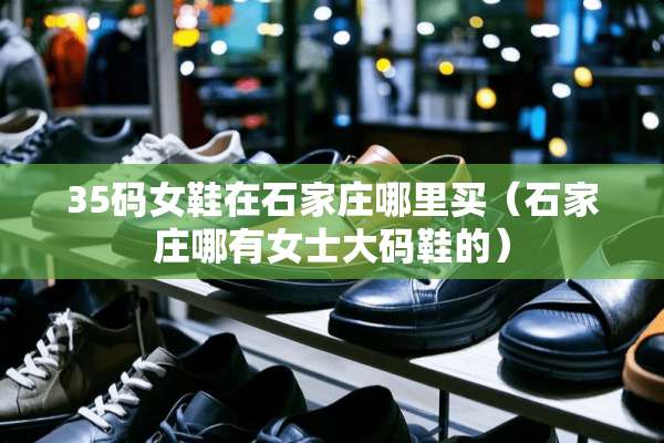 35码女鞋在石家庄哪里买（石家庄哪有女士大码鞋的）