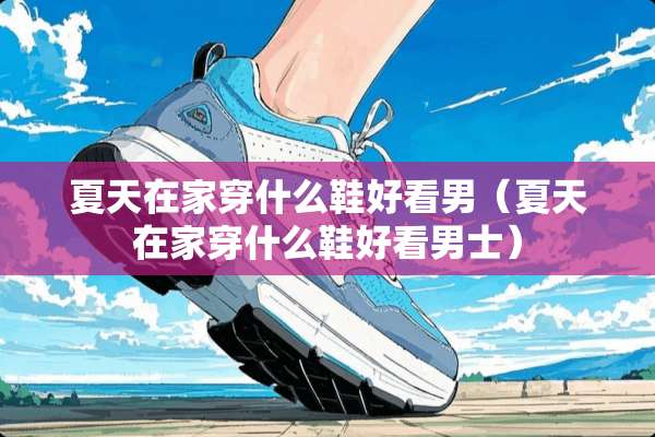 夏天在家穿什么鞋好看男（夏天在家穿什么鞋好看男士）