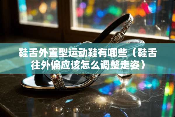 鞋舌外置型运动鞋有哪些（鞋舌往外偏应该怎么调整走姿）