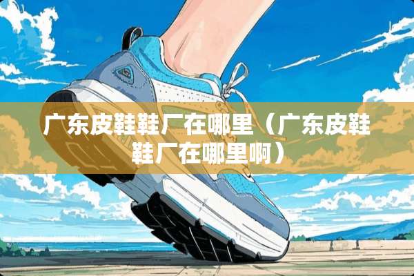 广东皮鞋鞋厂在哪里（广东皮鞋鞋厂在哪里啊）