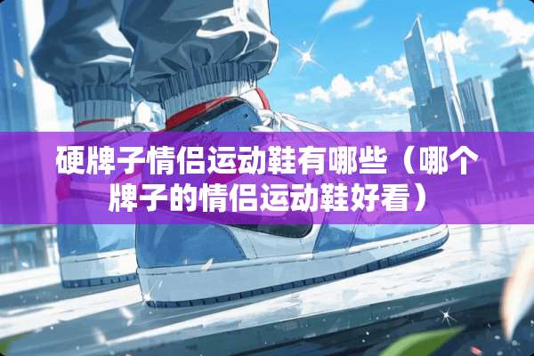硬牌子情侣运动鞋有哪些（哪个牌子的情侣运动鞋好看）