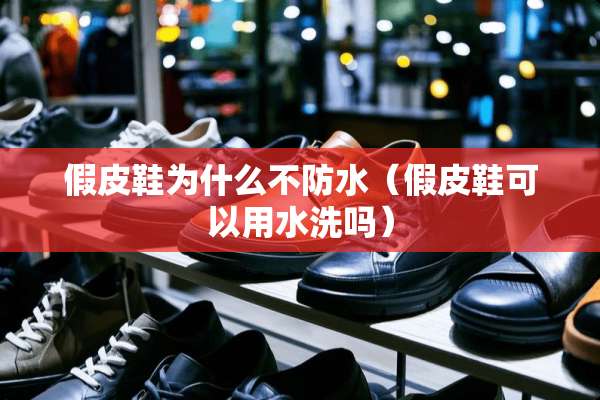 假皮鞋为什么不防水（假皮鞋可以用水洗吗）