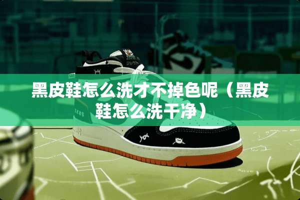 黑皮鞋怎么洗才不掉色呢（黑皮鞋怎么洗干净）
