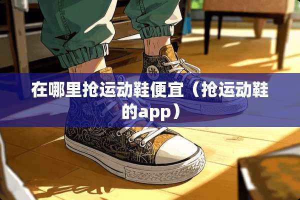 在哪里抢运动鞋便宜（抢运动鞋的app）