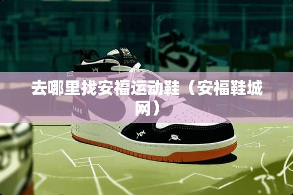 去***安福运动鞋（安福鞋城网）