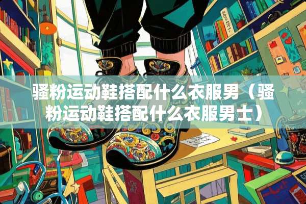 *粉运动鞋搭配什么衣服男（*粉运动鞋搭配什么衣服男士）