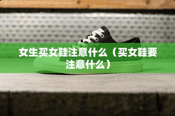 女生买女鞋注意什么（买女鞋要注意什么）