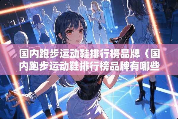 国内跑步运动鞋排行榜品牌（国内跑步运动鞋排行榜品牌有哪些）