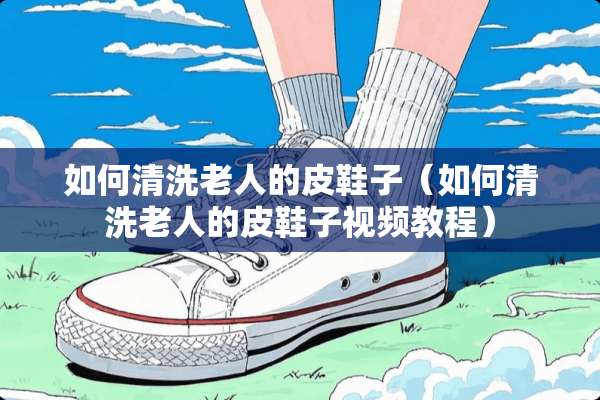 如何清洗老人的皮鞋子（如何清洗老人的皮鞋子视频教程）