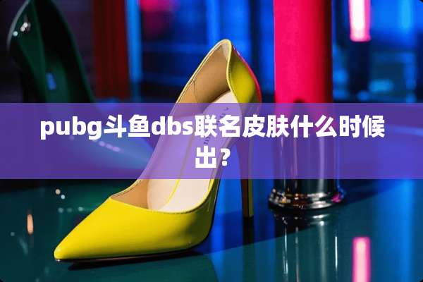 pubg斗鱼dbs联名皮肤什么时候出？