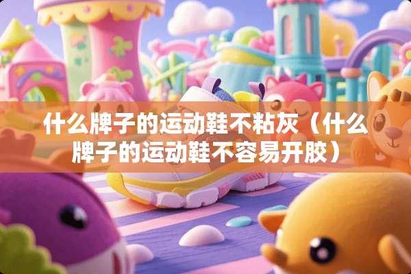 什么牌子的运动鞋不粘灰（什么牌子的运动鞋不容易开胶）