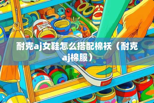 耐克aj女鞋怎么搭配棉袄（耐克aj棉服）