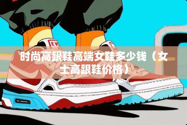 时尚高跟鞋高端女鞋多少钱（女士高跟鞋价格）