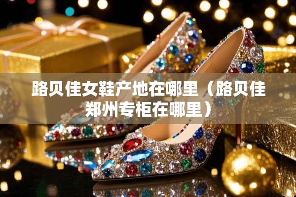 路贝佳女鞋产地在哪里（路贝佳郑州专柜在哪里）