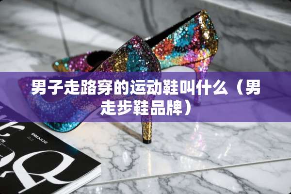 男子走路穿的运动鞋叫什么（男走步鞋品牌）