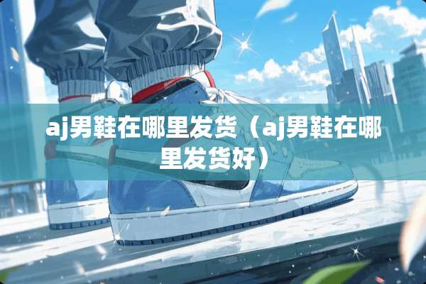 aj男鞋在哪里发货（aj男鞋在哪里发货好）