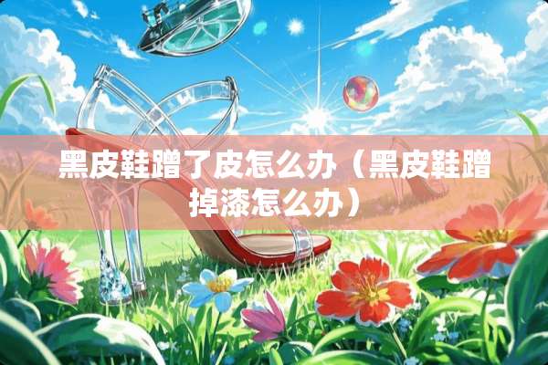 黑皮鞋蹭了皮怎么办（黑皮鞋蹭掉漆怎么办）