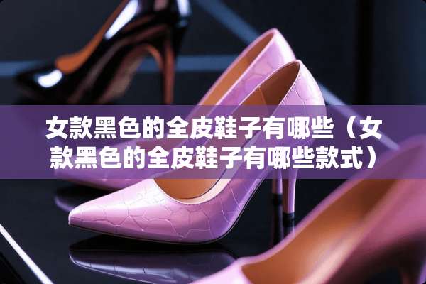 女款黑色的全皮鞋子有哪些（女款黑色的全皮鞋子有哪些款式）
