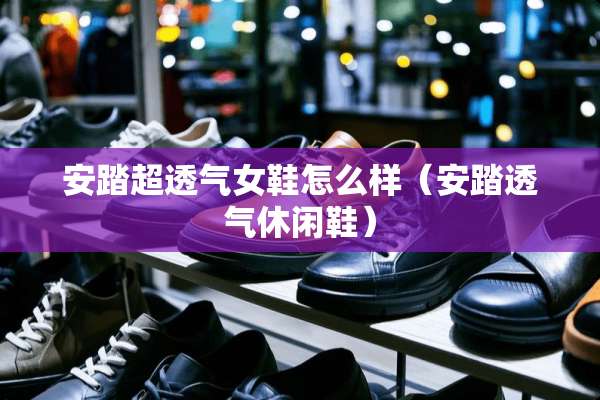 安踏超透气女鞋怎么样（安踏透气休闲鞋）