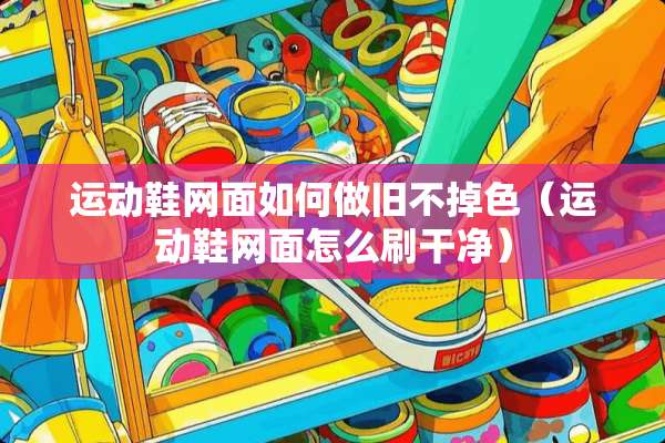 运动鞋网面如何做旧不掉色（运动鞋网面怎么刷干净）