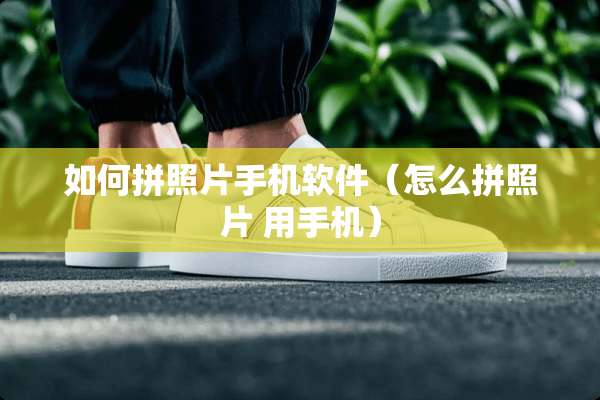 如何拼照片手机软件（怎么拼照片 用手机）