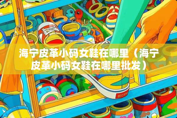 海宁皮革小码女鞋在哪里（海宁皮革小码女鞋在哪里批发）
