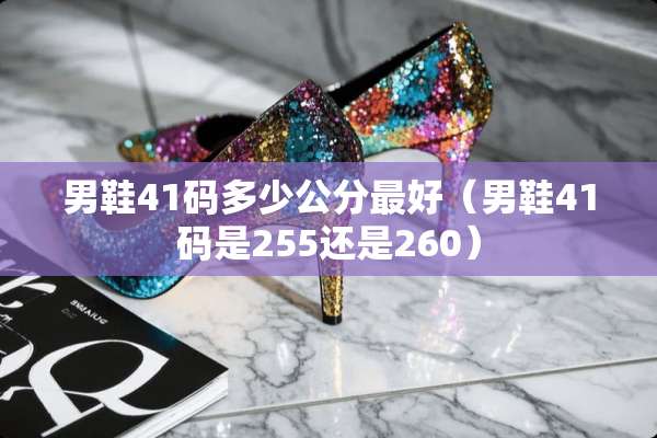 男鞋41码多少公分最好（男鞋41码是255还是260）