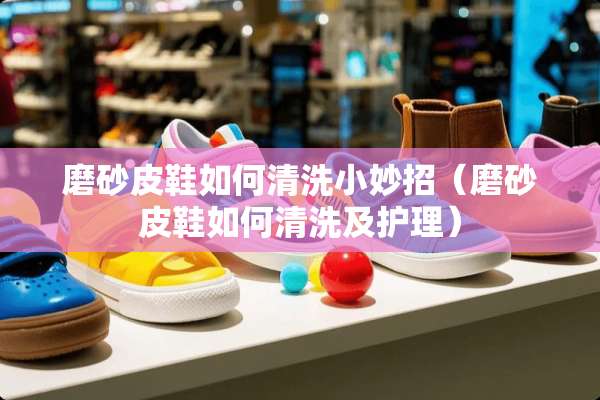磨砂皮鞋如何清洗小妙招（磨砂皮鞋如何清洗及护理）